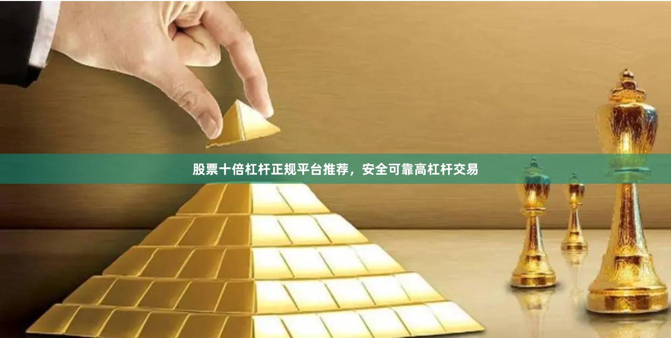 股票十倍杠杆正规平台推荐，安全可靠高杠杆交易