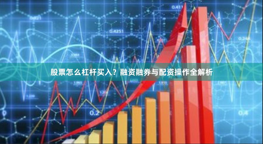 股票怎么杠杆买入？融资融券与配资操作全解析