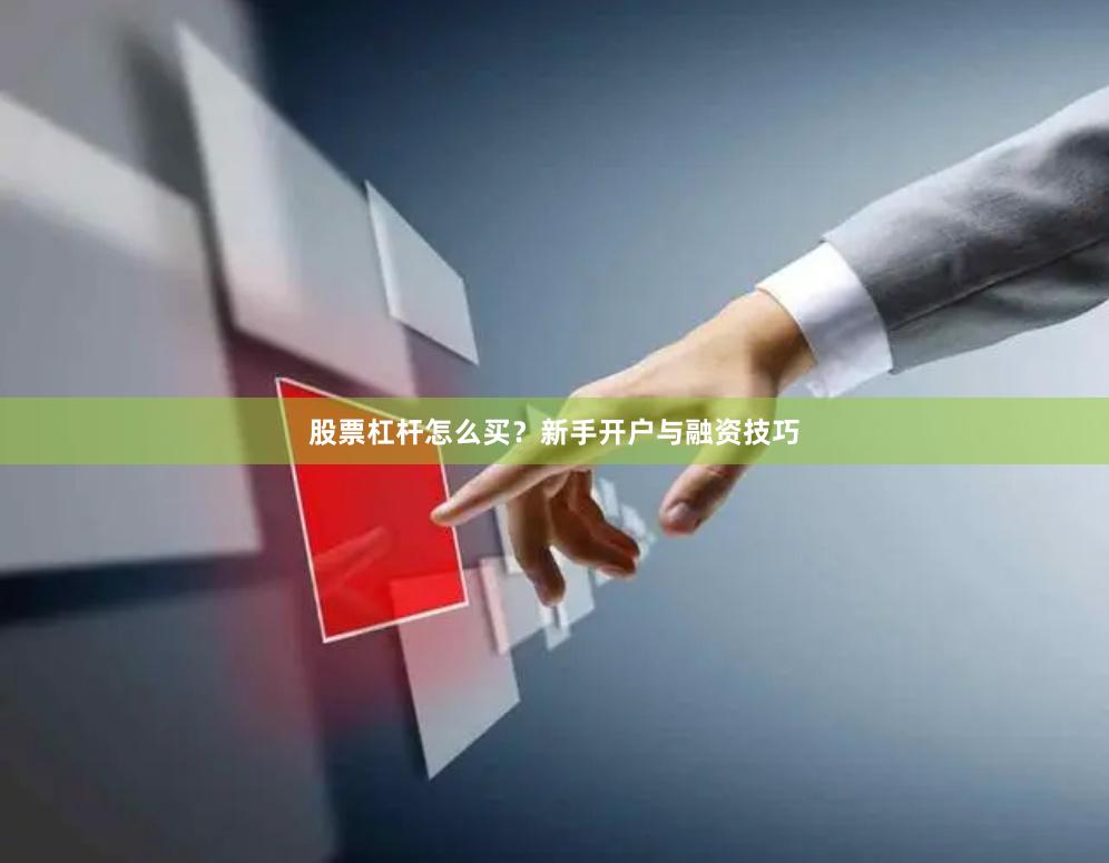 股票杠杆怎么买？新手开户与融资技巧