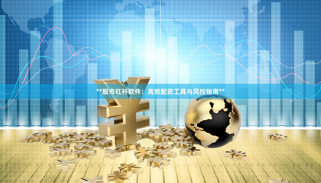 **股市杠杆软件：高效配资工具与风控指南**