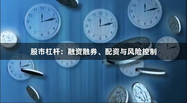 股市杠杆：融资融券、配资与风险控制