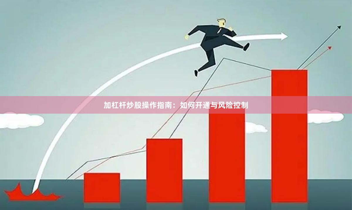 加杠杆炒股操作指南：如何开通与风险控制