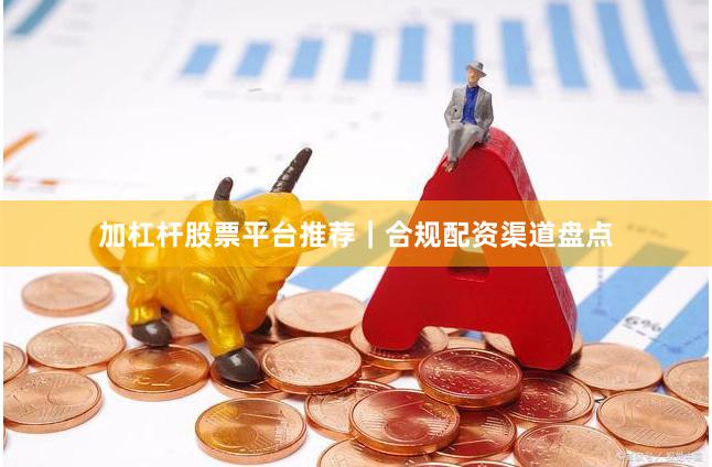 加杠杆股票平台推荐｜合规配资渠道盘点