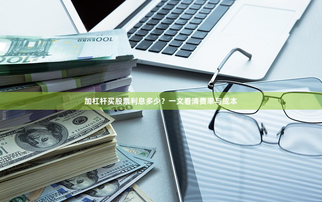 加杠杆买股票利息多少？一文看清费率与成本