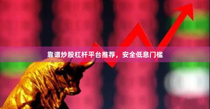 靠谱炒股杠杆平台推荐，安全低息门槛