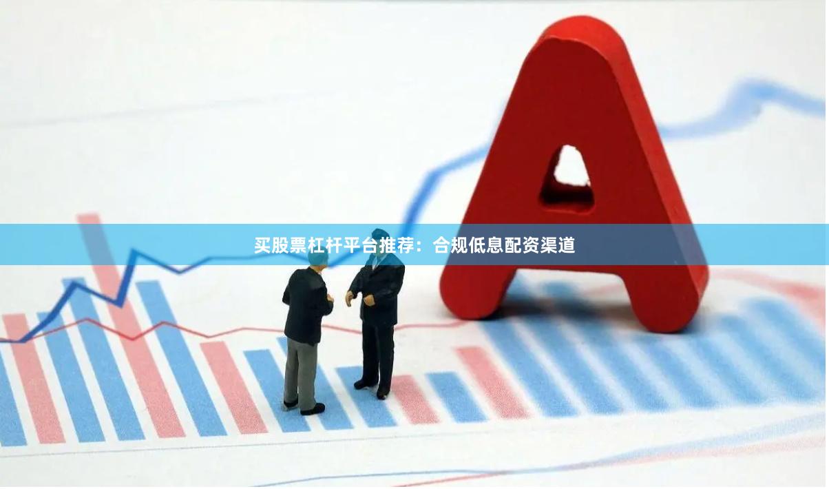 买股票杠杆平台推荐：合规低息配资渠道