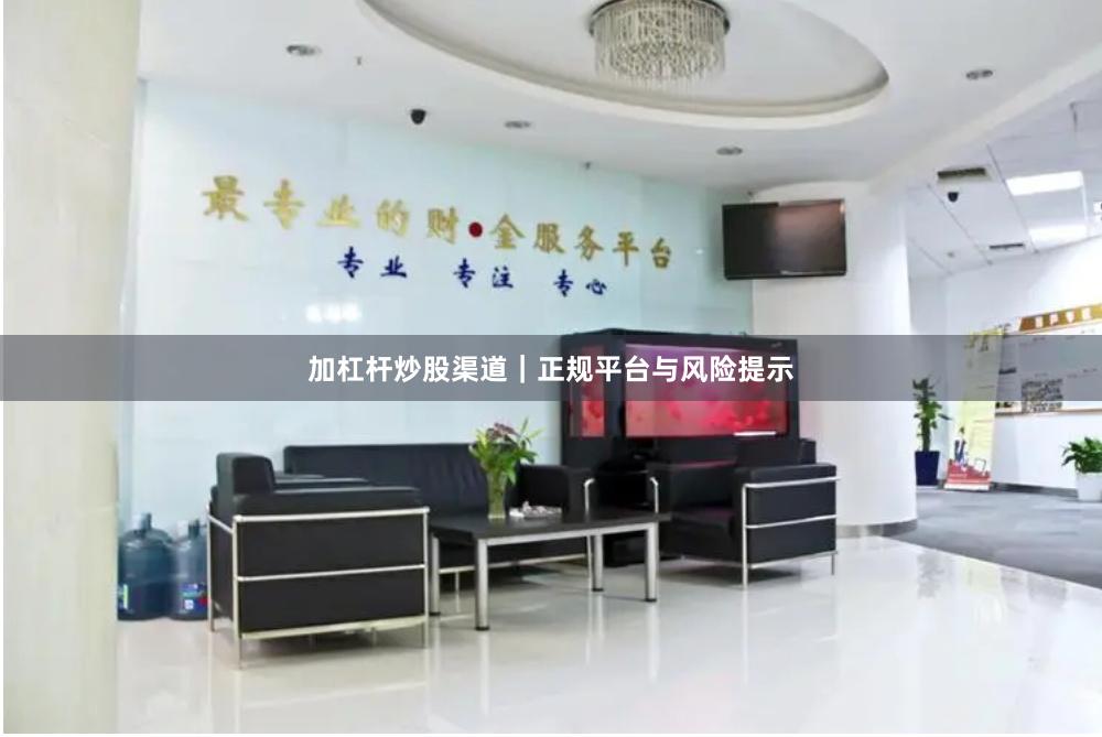 加杠杆炒股渠道｜正规平台与风险提示