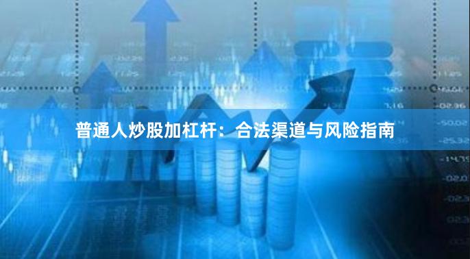 普通人炒股加杠杆：合法渠道与风险指南