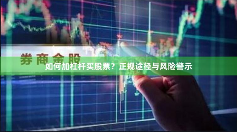如何加杠杆买股票？正规途径与风险警示