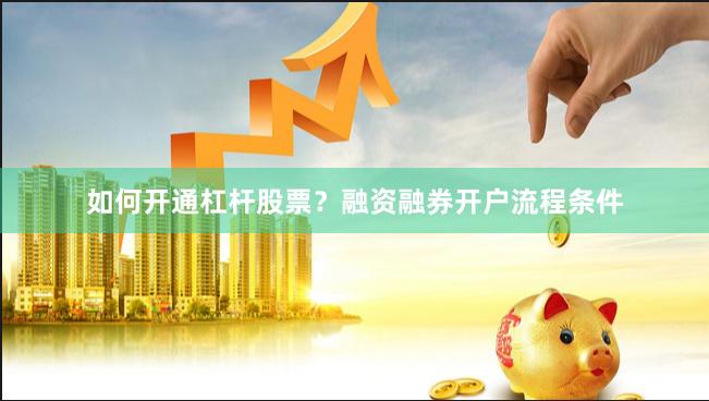 如何开通杠杆股票？融资融券开户流程条件