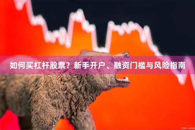 如何买杠杆股票？新手开户、融资门槛与风险指南