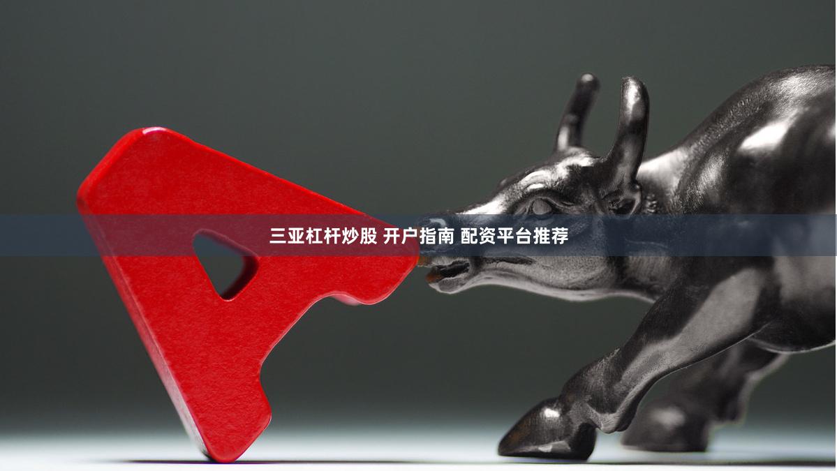 三亚杠杆炒股 开户指南 配资平台推荐