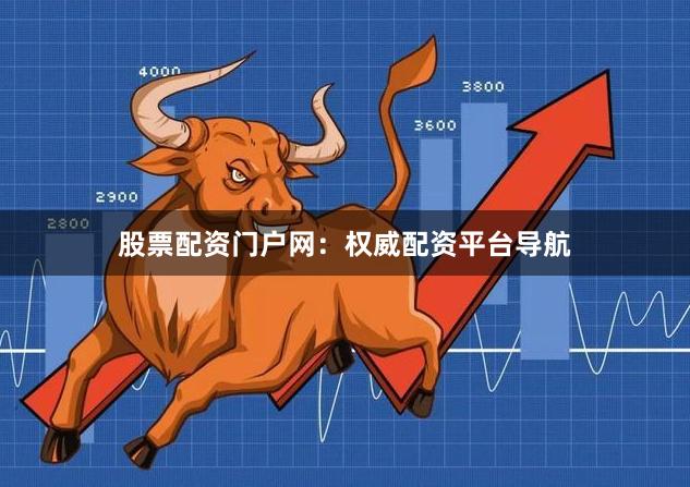 股票配资门户网：权威配资平台导航