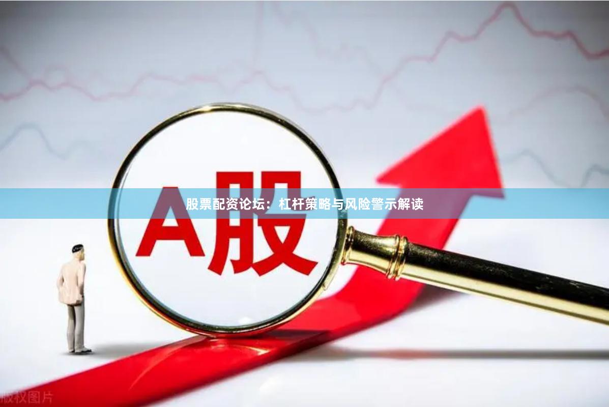 股票配资论坛：杠杆策略与风险警示解读