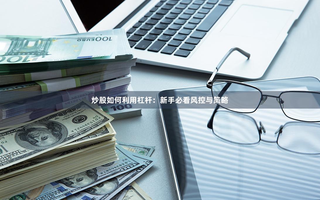 炒股如何利用杠杆：新手必看风控与策略