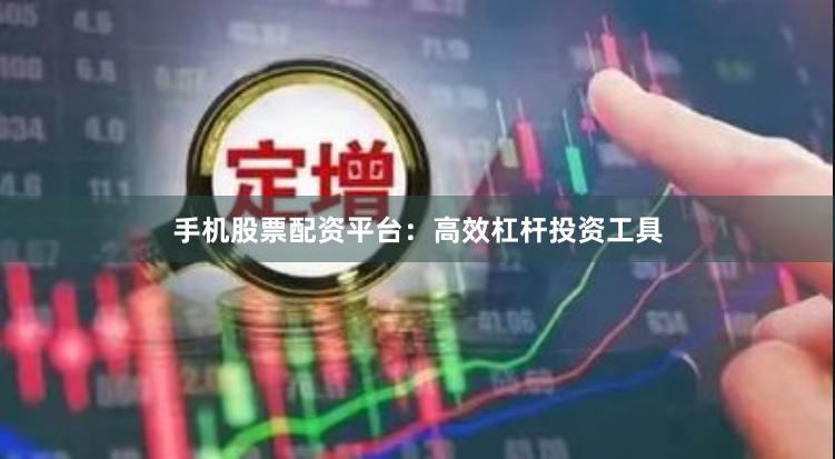 手机股票配资平台:高效杠杆投资工具