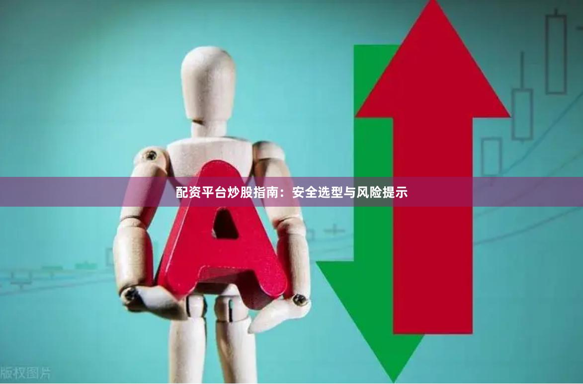 配资平台炒股指南：安全选型与风险提示
