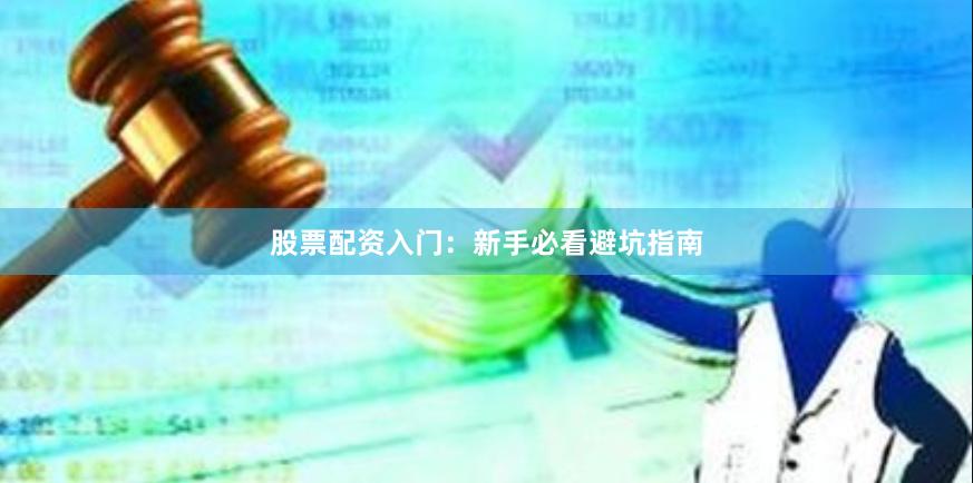 股票配资入门：新手必看避坑指南