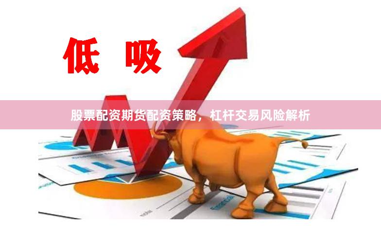 股票配资期货配资策略,杠杆交易风险解析