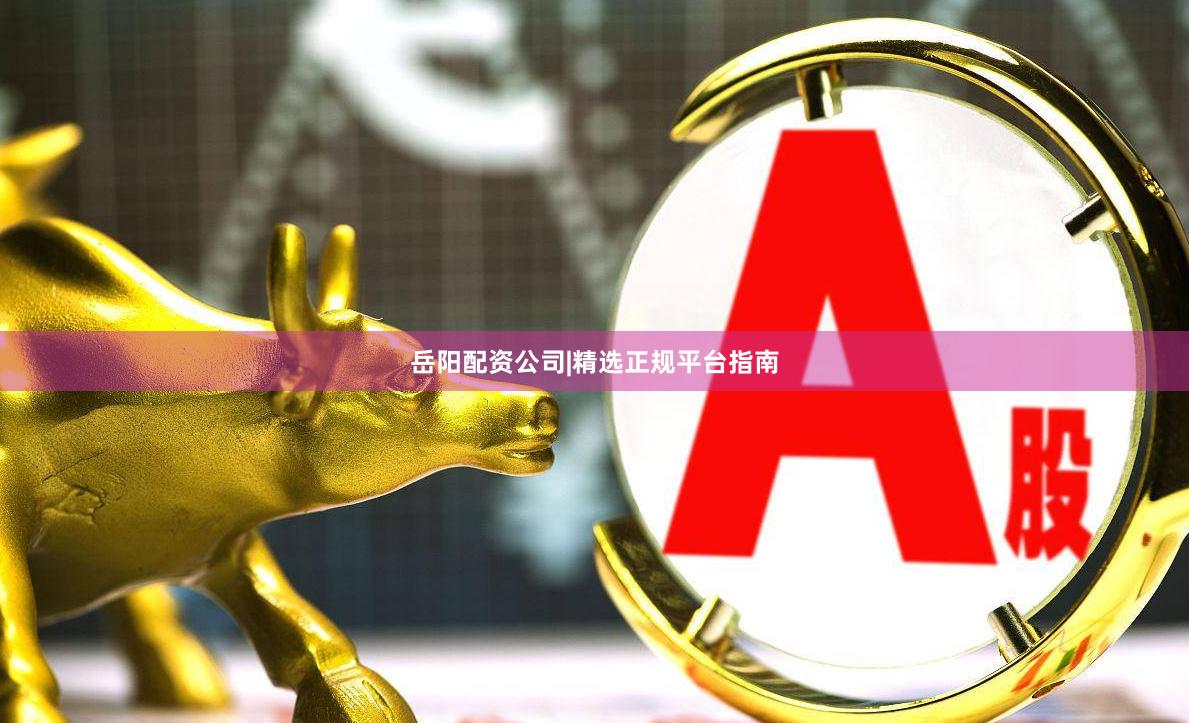 岳阳配资公司|精选正规平台指南