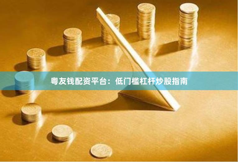 粤友钱配资平台：低门槛杠杆炒股指南