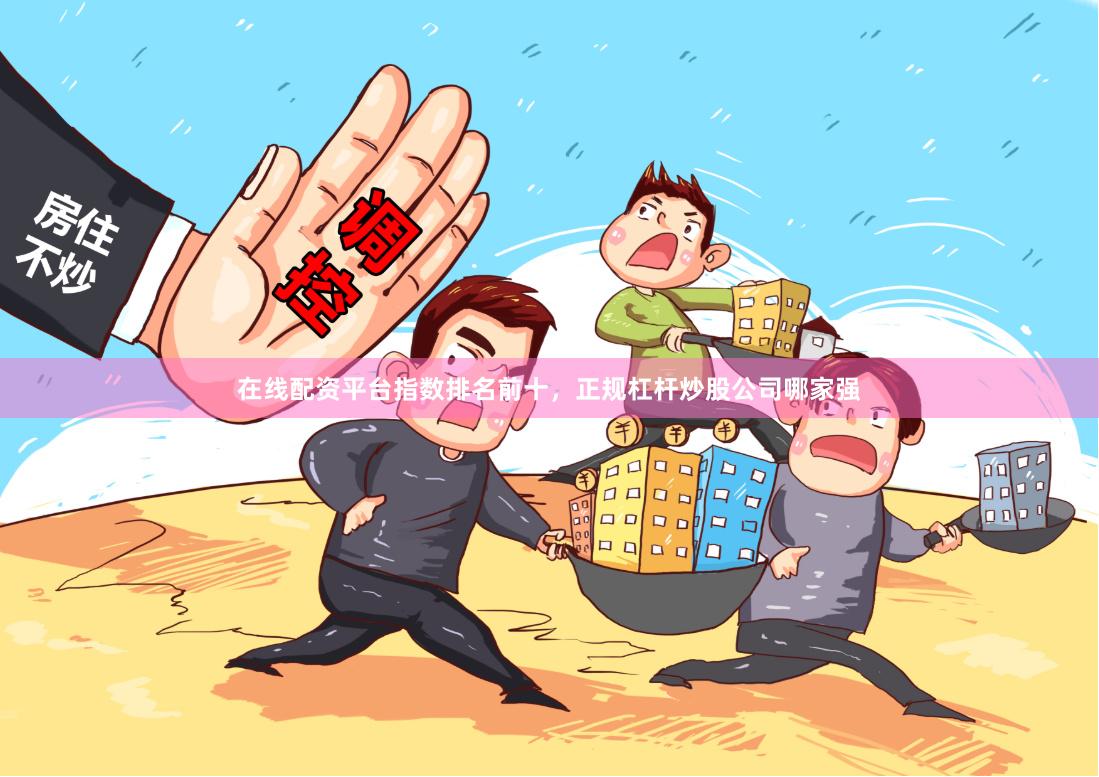 在线配资平台指数排名前十，正规杠杆炒股公司哪家强