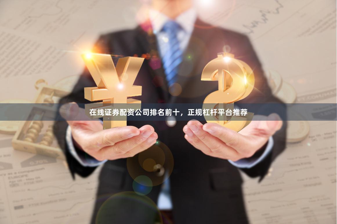 在线证券配资公司排名前十，正规杠杆平台推荐