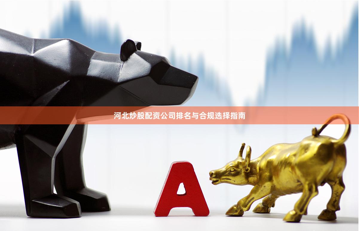 河北炒股配资公司排名与合规选择指南