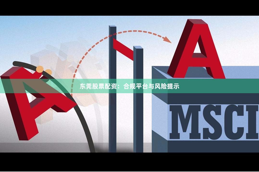 东莞股票配资：合规平台与风险提示