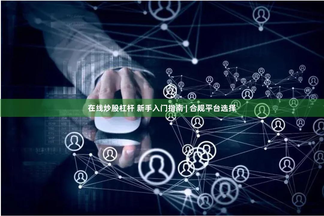 在线炒股杠杆 新手入门指南 | 合规平台选择