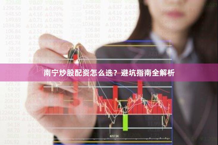 南宁炒股配资怎么选？避坑指南全解析