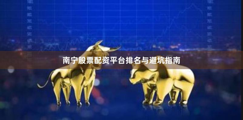 南宁股票配资平台排名与避坑指南