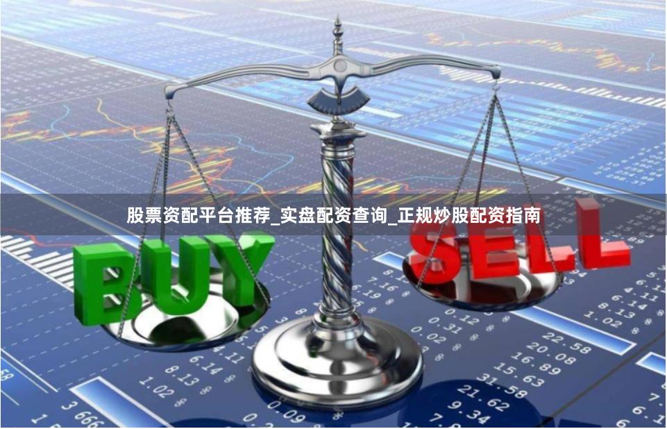 股票资配平台推荐_实盘配资查询_正规炒股配资指南