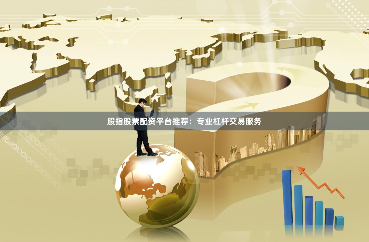 股指股票配资平台推荐:专业杠杆交易服务