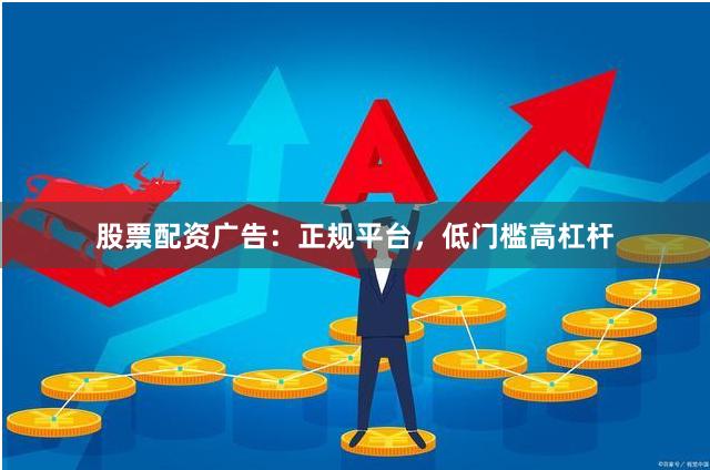 股票配资广告：正规平台，低门槛高杠杆
