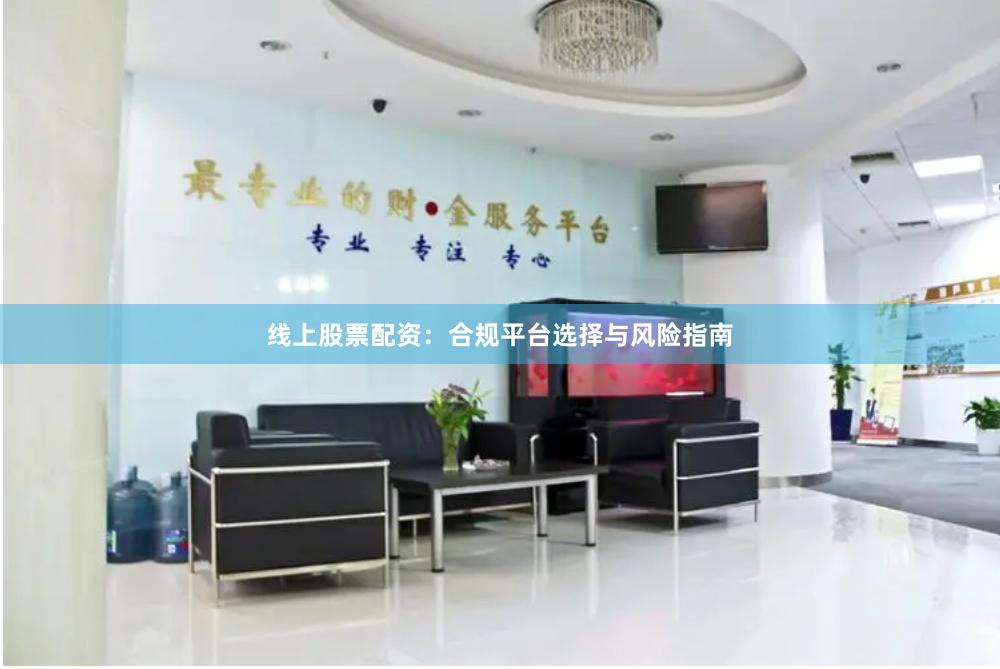 线上股票配资：合规平台选择与风险指南